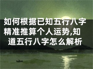 如何根据已知五行八字精准推算个人运势,知道五行八字怎么解析