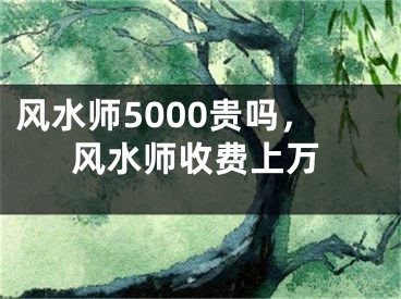 风水师5000贵吗，风水师收费上万