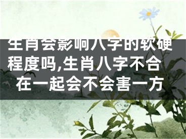 生肖会影响八字的软硬程度吗,生肖八字不合在一起会不会害一方