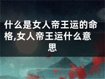 什么是女人帝王运的命格,女人帝王运什么意思