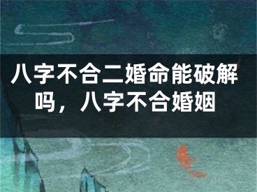 八字不合二婚命能破解吗，八字不合婚姻