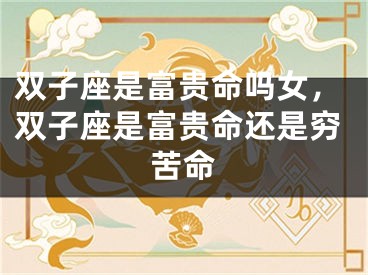 双子座是富贵命吗女，双子座是富贵命还是穷苦命