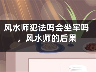 风水师犯法吗会坐牢吗,风水师的后果
