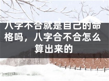 八字不合就是自己的命格吗，八字合不合怎么算出来的