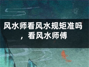 风水师看风水规矩准吗，看风水师傅
