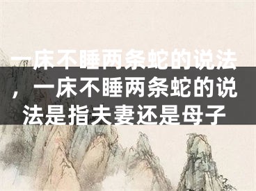 一床不睡两条蛇的说法,一床不睡两条蛇的说法是指夫妻还是母子