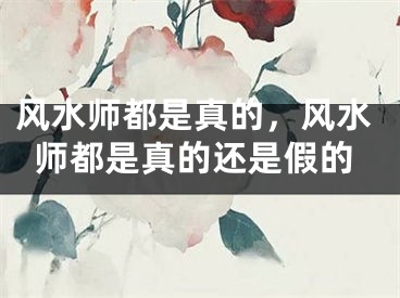 风水师都是真的,风水师都是真的还是假的