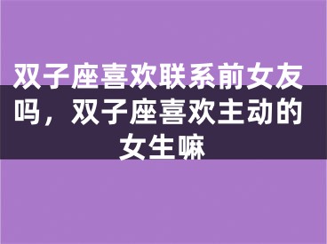 双子座喜欢联系前女友吗，双子座喜欢主动的女生嘛