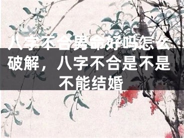 八字不合男命好吗怎么破解,八字不合是不是不能结婚