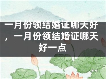 一月份领结婚证哪天好，一月份领结婚证哪天好一点