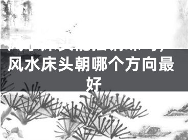 风水床头能摆钢珠吗,风水床头朝哪个方向最好