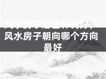 风水房子后面种树好,风水房子朝向哪个方向最好