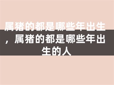 属猪的都是哪些年出生,属猪的都是哪些年出生的人