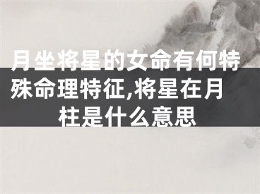 月坐将星的女命有何特殊命理特征,将星在月柱是什么意思