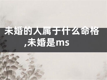 未婚的人属于什么命格,未婚是ms