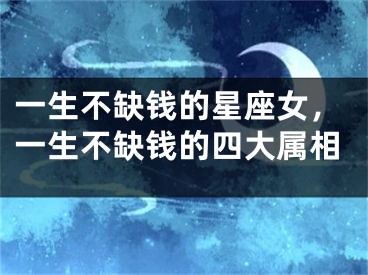一生不缺钱的星座女,一生不缺钱的四大属相