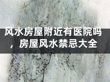 风水房屋附近有医院吗，房屋风水禁忌大全