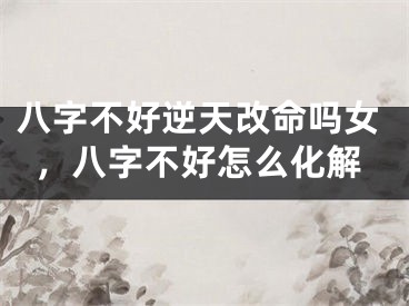 八字不好逆天改命吗女,八字不好怎么化解