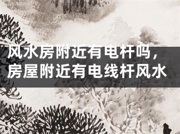 风水房附近有电杆吗，房屋附近有电线杆风水