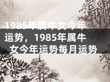 1985年属牛女今年运势,1985年属牛女今年运势每月运势