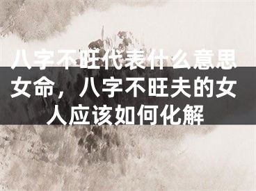 八字不旺代表什么意思女命，八字不旺夫的女人应该如何化解