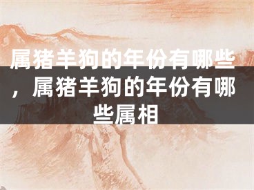 属猪羊狗的年份有哪些,属猪羊狗的年份有哪些属相