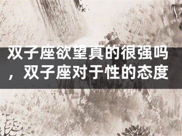 双子座欲望真的很强吗，双子座对于性的态度