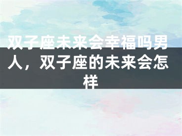 双子座未来会幸福吗男人,双子座的未来会怎样