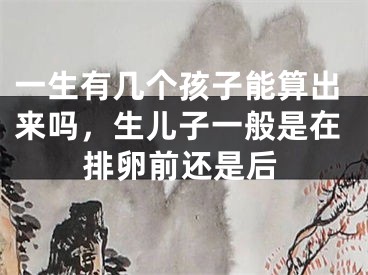 一生有几个孩子能算出来吗,生儿子一般是在排卵前还是后