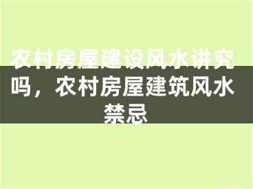 农村房屋建设风水讲究吗，农村房屋建筑风水禁忌