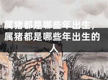 属猪都是哪些年出生,属猪都是哪些年出生的人