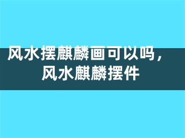 风水摆麒麟画可以吗，风水麒麟摆件