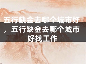 五行缺金去哪个城市好，五行缺金去哪个城市好找工作