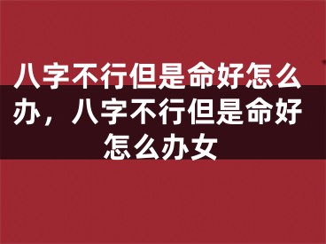 八字不行但是命好怎么办,八字不行但是命好怎么办女