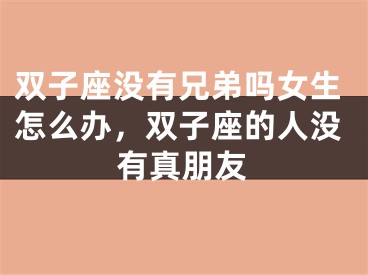 双子座没有兄弟吗女生怎么办，双子座的人没有真朋友