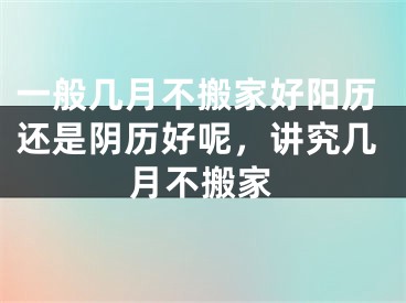 一般几月不搬家好阳历还是阴历好呢,讲究几月不搬家