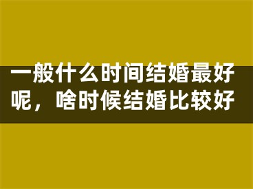 一般什么时间结婚最好呢,啥时候结婚比较好