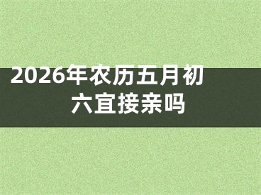 2026年农历五月初六宜接亲吗
