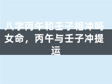 八字丙午和壬子相冲吗女命，丙午与壬子冲提运