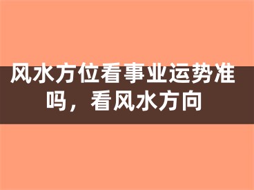 风水方位看事业运势准吗,看风水方向