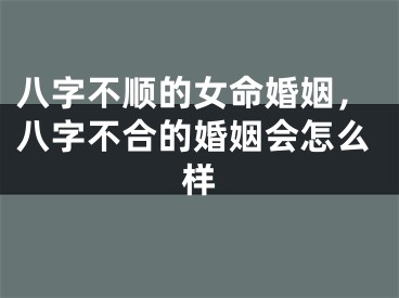 八字不顺的女命婚姻,八字不合的婚姻会怎么样