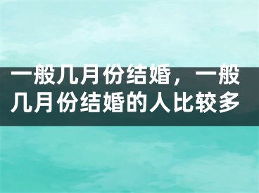 一般几月份结婚,一般几月份结婚的人比较多