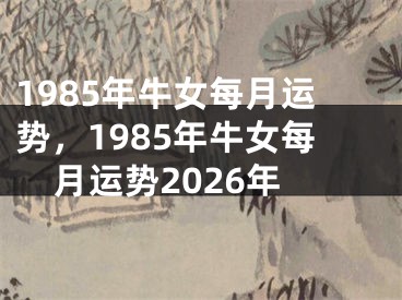 1985年牛女每月运势,1985年牛女每月运势2026年