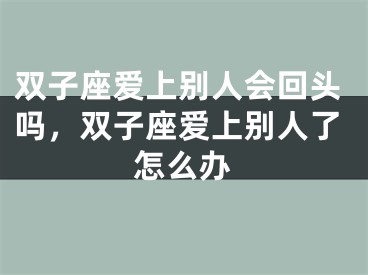 双子座爱上别人会回头吗，双子座爱上别人了怎么办