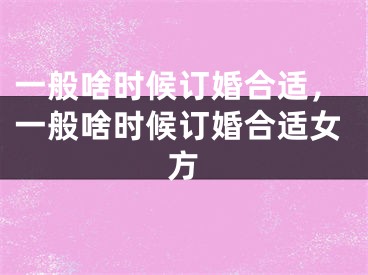 一般啥时候订婚合适,一般啥时候订婚合适女方