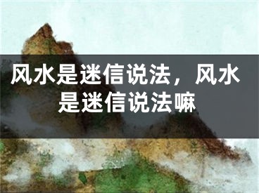 风水是迷信说法,风水是迷信说法嘛