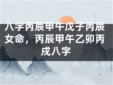 八字丙辰甲午戊子丙辰女命，丙辰甲午乙卯丙戌八字