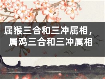 属猴三合和三冲属相，属鸡三合和三冲属相