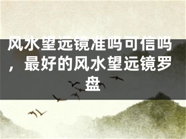 风水望远镜准吗可信吗，最好的风水望远镜罗盘