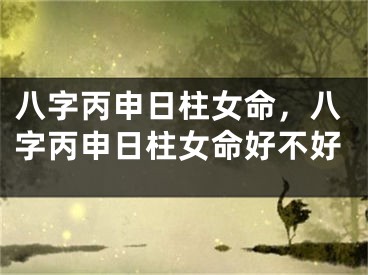 八字丙申日柱女命，八字丙申日柱女命好不好